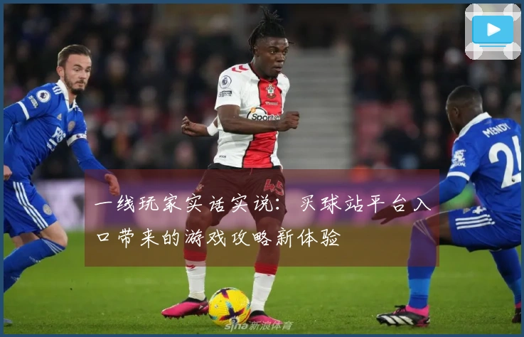 一线玩家实话实说：买球站平台入口带来的游戏攻略新体验