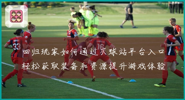 回归玩家如何通过买球站平台入口轻松获取装备和资源提升游戏体验