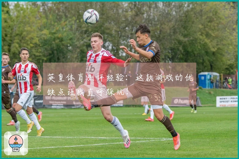 英皇体育测评经验：这款游戏的优缺点让我直呼踩坑！