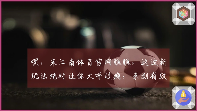 嘿，来江南体育官网瞧瞧，这波新玩法绝对让你大呼过瘾，亲测有效！