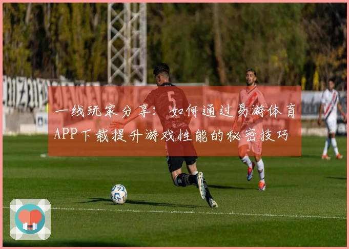 一线玩家分享：如何通过易游体育APP下载提升游戏性能的秘密技巧