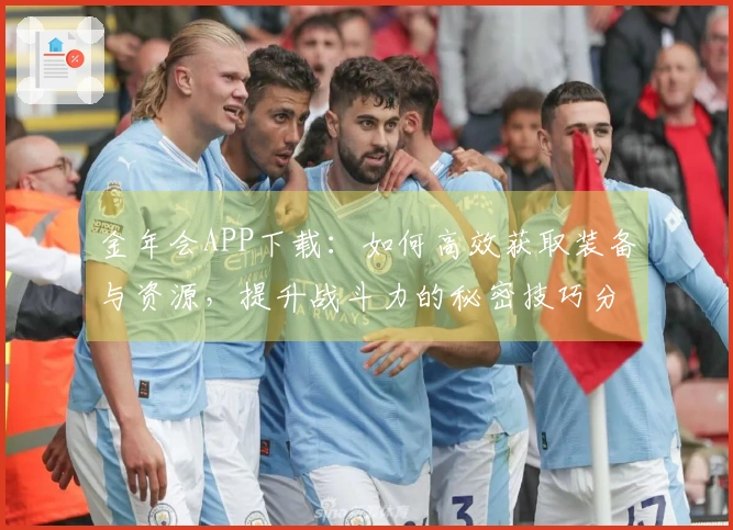 金年会APP下载：如何高效获取装备与资源，提升战斗力的秘密技巧分享