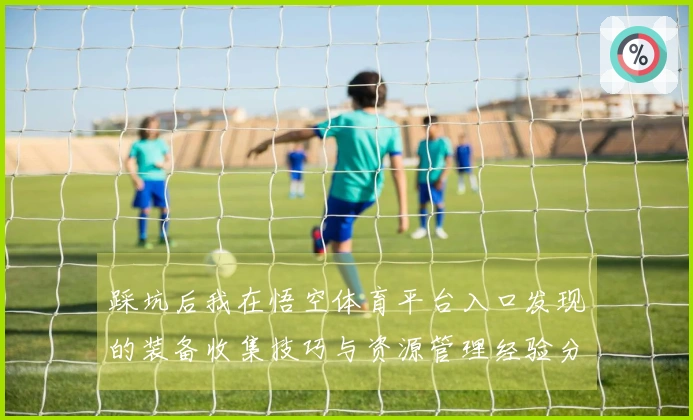 踩坑后我在悟空体育平台入口发现的装备收集技巧与资源管理经验分享