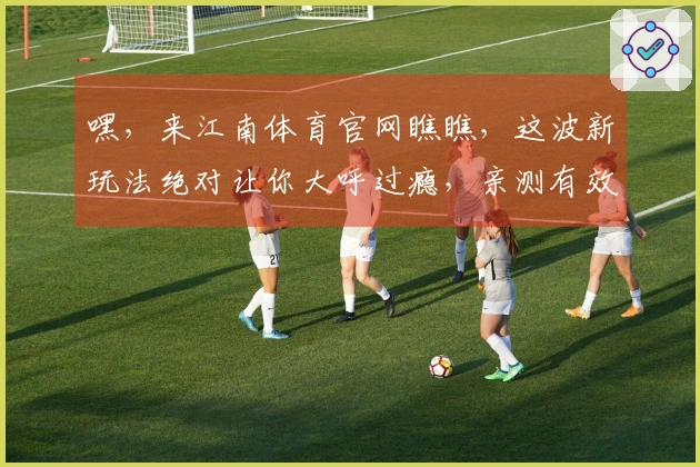 嘿，来江南体育官网瞧瞧，这波新玩法绝对让你大呼过瘾，亲测有效！