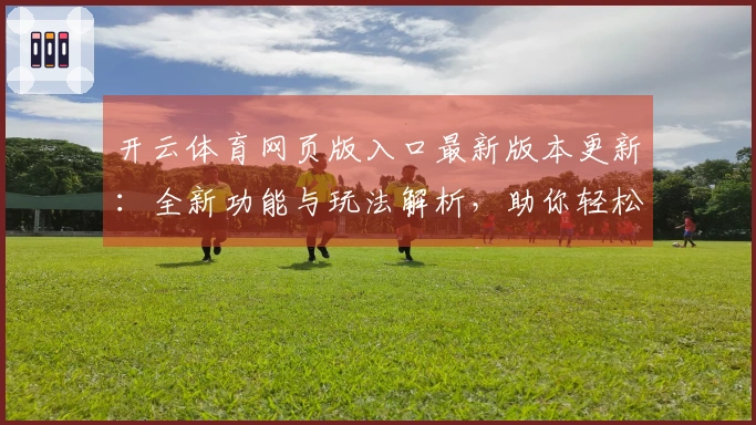 开云体育网页版入口最新版本更新：全新功能与玩法解析，助你轻松上手竞技世界