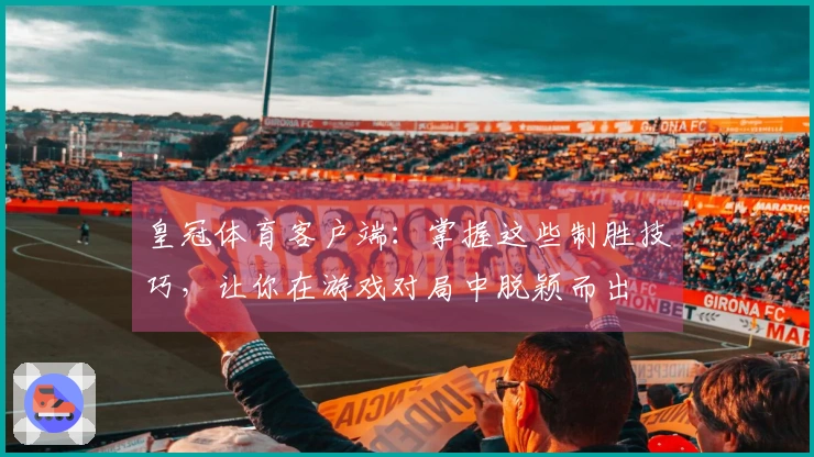 皇冠体育客户端：掌握这些制胜技巧，让你在游戏对局中脱颖而出