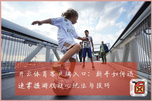 开云体育客户端入口：新手如何迅速掌握游戏核心玩法与技巧