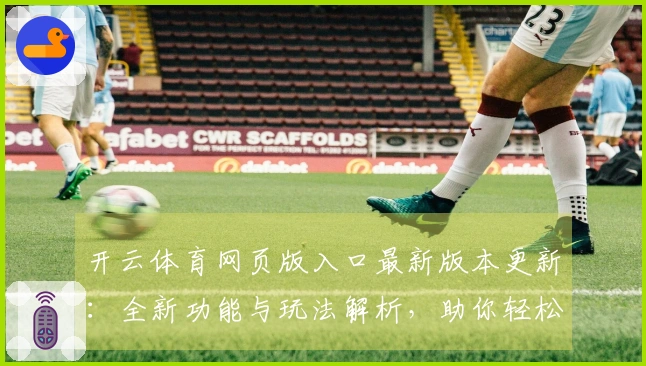 开云体育网页版入口最新版本更新：全新功能与玩法解析，助你轻松上手竞技世界