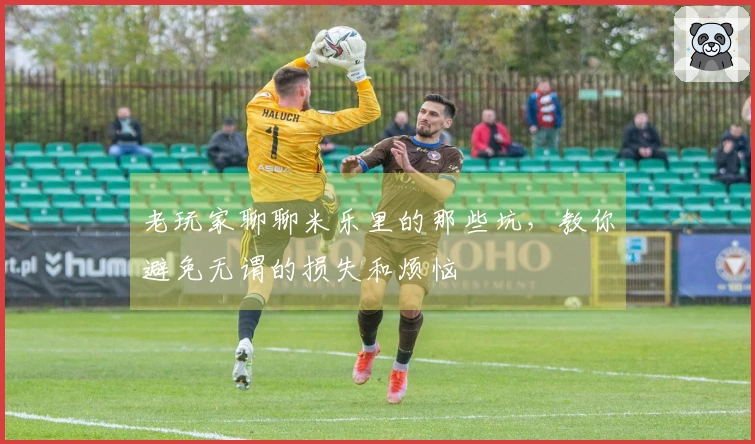 老玩家聊聊米乐里的那些坑，教你避免无谓的损失和烦恼