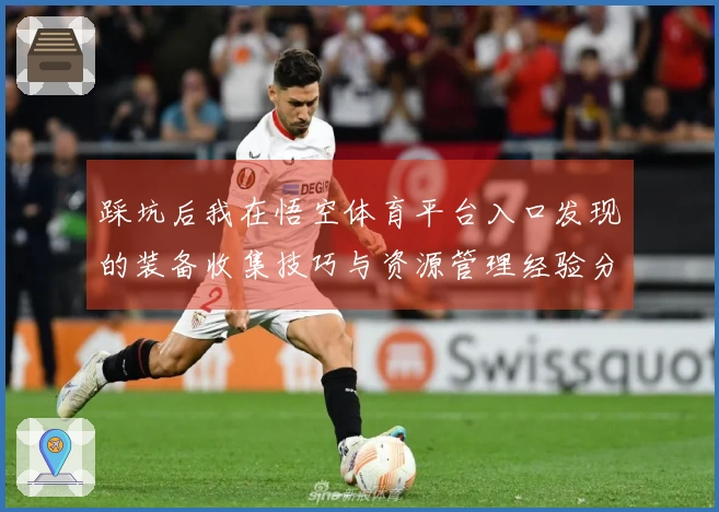 踩坑后我在悟空体育平台入口发现的装备收集技巧与资源管理经验分享