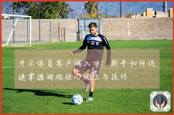 开云体育客户端入口：新手如何迅速掌握游戏核心玩法与技巧