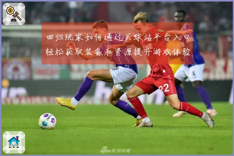 回归玩家如何通过买球站平台入口轻松获取装备和资源提升游戏体验