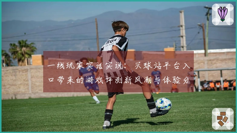 一线玩家实话实说：买球站平台入口带来的游戏评测新风潮与体验分享