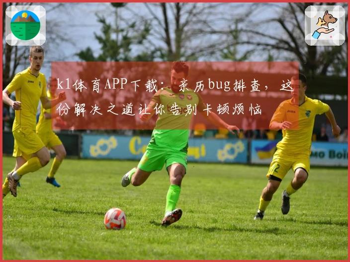 k1体育APP下载：亲历bug排查，这份解决之道让你告别卡顿烦恼