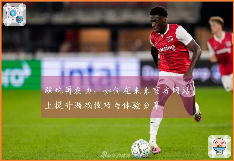 踩坑再发力，如何在米乐官方网站上提升游戏技巧与体验分享