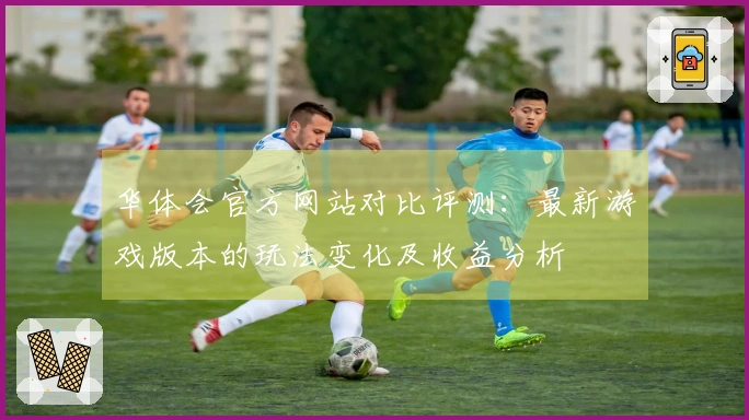 华体会官方网站对比评测：最新游戏版本的玩法变化及收益分析