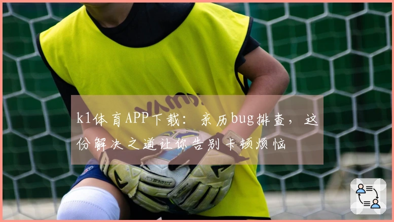 k1体育APP下载：亲历bug排查，这份解决之道让你告别卡顿烦恼